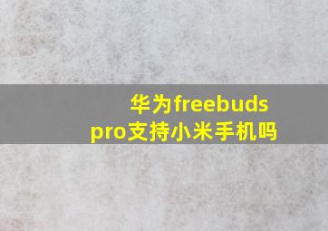 华为freebuds pro支持小米手机吗